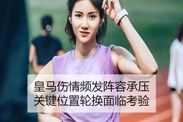 皇马伤情频发阵容承压 关键位置轮换面临考验